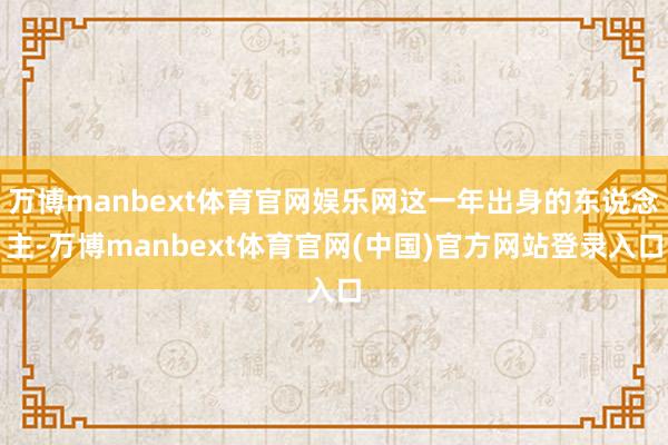 万博manbext体育官网娱乐网这一年出身的东说念主-万博manbext体育官网(中国)官方网站登录入口