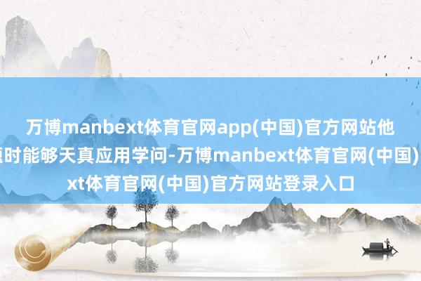 万博manbext体育官网app(中国)官方网站他们在措置实质问题时能够天真应用学问-万博manbext体育官网(中国)官方网站登录入口