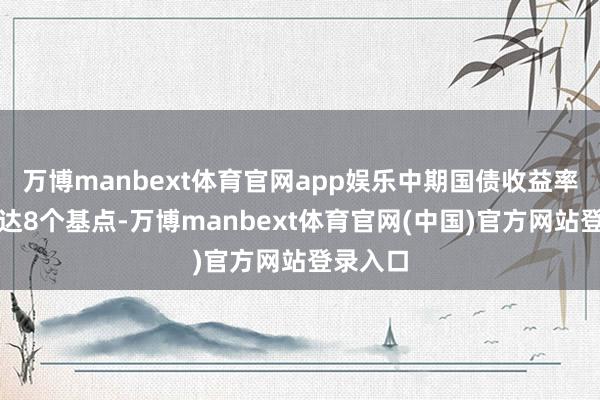 万博manbext体育官网app娱乐中期国债收益率下降多达8个基点-万博manbext体育官网(中国)官方网站登录入口