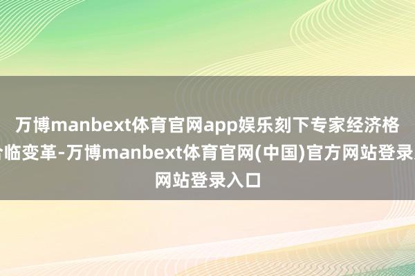 万博manbext体育官网app娱乐刻下专家经济格场合临变革-万博manbext体育官网(中国)官方网站登录入口