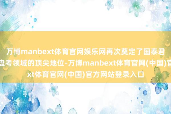 万博manbext体育官网娱乐网再次奠定了国泰君安盘考所在卖方盘考领域的顶尖地位-万博manbext体育官网(中国)官方网站登录入口