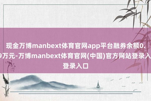 现金万博manbext体育官网app平台融券余额0.39万元-万博manbext体育官网(中国)官方网站登录入口