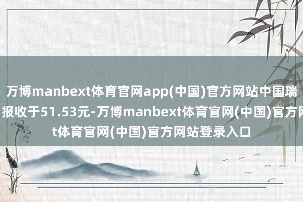 万博manbext体育官网app(中国)官方网站中国瑞林(603257)报收于51.53元-万博manbext体育官网(中国)官方网站登录入口