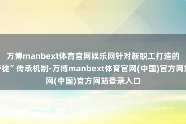 万博manbext体育官网娱乐网针对新职工打造的跨国“师带徒”传承机制-万博manbext体育官网(中国)官方网站登录入口