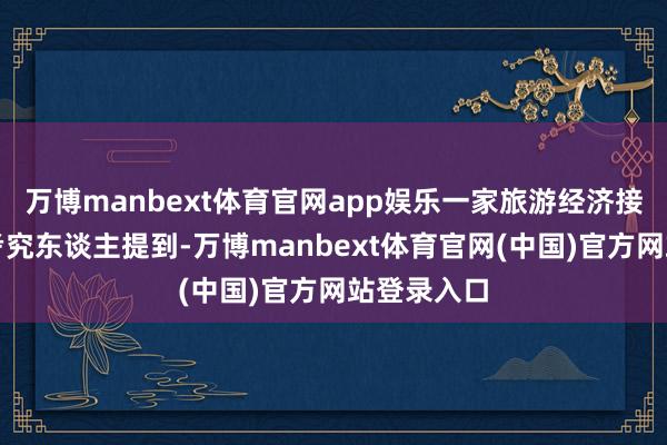 万博manbext体育官网app娱乐一家旅游经济接洽公司的考究东谈主提到-万博manbext体育官网(中国)官方网站登录入口