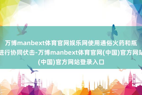 万博manbext体育官网娱乐网使用通俗火药和瓶装汽油弹进行协同伏击-万博manbext体育官网(中国)官方网站登录入口
