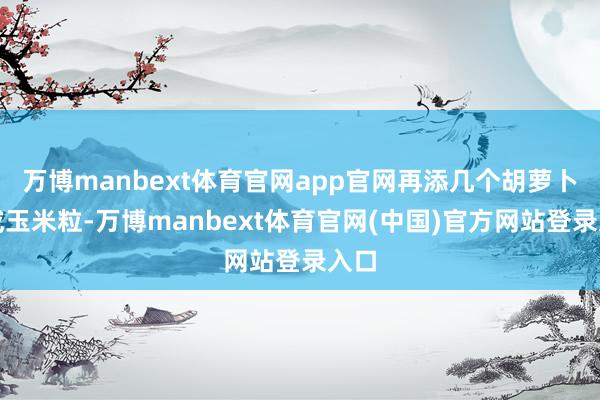 万博manbext体育官网app官网再添几个胡萝卜丁或玉米粒-万博manbext体育官网(中国)官方网站登录入口