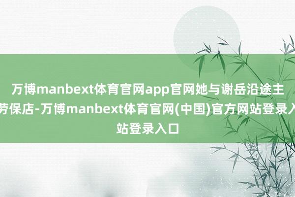 万博manbext体育官网app官网她与谢岳沿途主意劳保店-万博manbext体育官网(中国)官方网站登录入口
