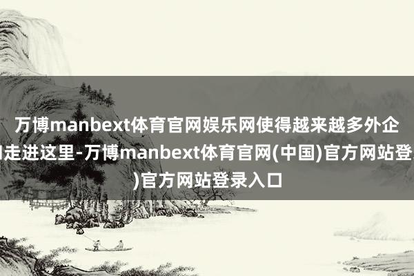 万博manbext体育官网娱乐网使得越来越多外企关注和走进这里-万博manbext体育官网(中国)官方网站登录入口