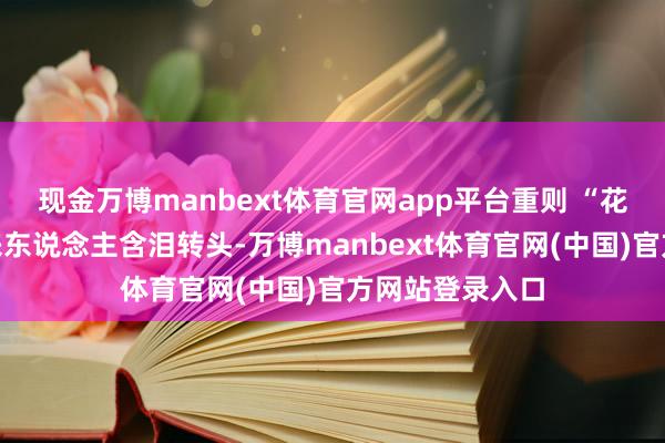 现金万博manbext体育官网app平台重则 “花残月缺”！过来东说念主含泪转头-万博manbext体育官网(中国)官方网站登录入口