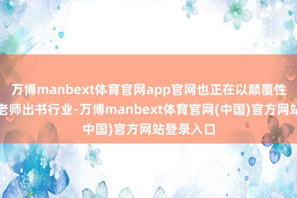 万博manbext体育官网app官网也正在以颠覆性力量重塑老师出书行业-万博manbext体育官网(中国)官方网站登录入口