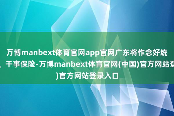 万博manbext体育官网app官网广东将作念好统筹和解、干事保险-万博manbext体育官网(中国)官方网站登录入口