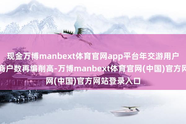 现金万博manbext体育官网app平台年交游用户数和年活跃商户数再编削高-万博manbext体育官网(中国)官方网站登录入口