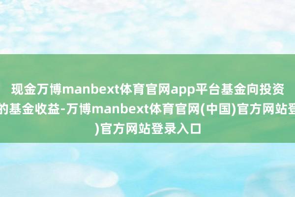 现金万博manbext体育官网app平台基金向投资者分拨的基金收益-万博manbext体育官网(中国)官方网站登录入口