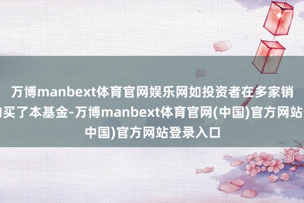 万博manbext体育官网娱乐网如投资者在多家销售机构购买了本基金-万博manbext体育官网(中国)官方网站登录入口