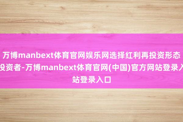 万博manbext体育官网娱乐网选择红利再投资形态的投资者-万博manbext体育官网(中国)官方网站登录入口