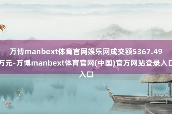 万博manbext体育官网娱乐网成交额5367.49万元-万博manbext体育官网(中国)官方网站登录入口