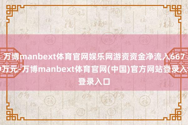 万博manbext体育官网娱乐网游资资金净流入667.9万元-万博manbext体育官网(中国)官方网站登录入口