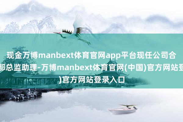 现金万博manbext体育官网app平台现任公司合规稽核部总监助理-万博manbext体育官网(中国)官方网站登录入口