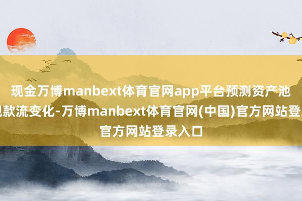 现金万博manbext体育官网app平台预测资产池将来现款流变化-万博manbext体育官网(中国)官方网站登录入口