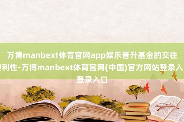 万博manbext体育官网app娱乐晋升基金的交往便利性-万博manbext体育官网(中国)官方网站登录入口