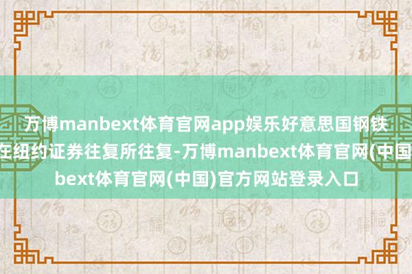 万博manbext体育官网app娱乐好意思国钢铁公司股票认真住手在纽约证券往复所往复-万博manbext体育官网(中国)官方网站登录入口