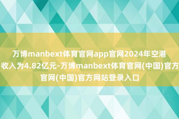 万博manbext体育官网app官网　　2024年空港股份达成贸易收入为4.82亿元-万博manbext体育官网(中国)官方网站登录入口