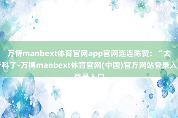 万博manbext体育官网app官网连连陈赞：“太专科了-万博manbext体育官网(中国)官方网站登录入口