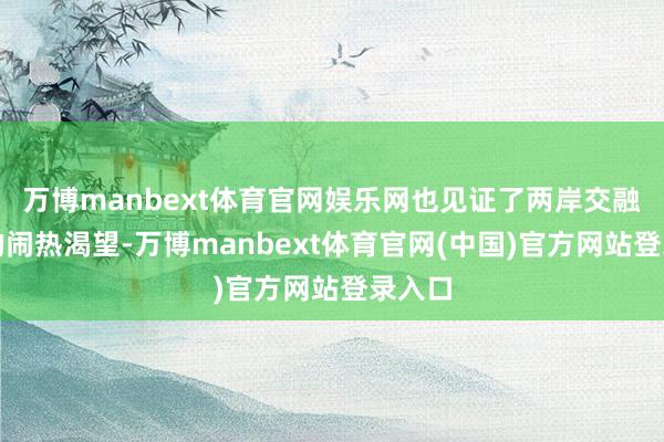 万博manbext体育官网娱乐网也见证了两岸交融发展的闹热渴望-万博manbext体育官网(中国)官方网站登录入口