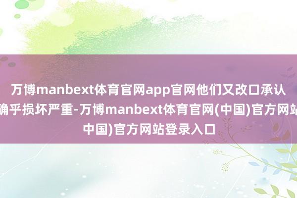 万博manbext体育官网app官网他们又改口承认垂危建设确乎损坏严重-万博manbext体育官网(中国)官方网站登录入口