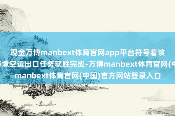 现金万博manbext体育官网app平台符号着该机场首单直升机整机跨境空运出口任务获胜完成-万博manbext体育官网(中国)官方网站登录入口