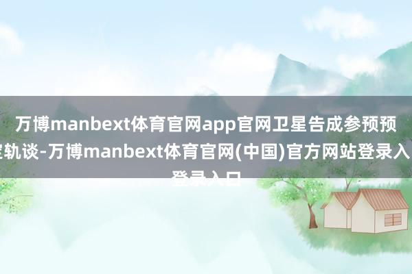 万博manbext体育官网app官网卫星告成参预预定轨谈-万博manbext体育官网(中国)官方网站登录入口