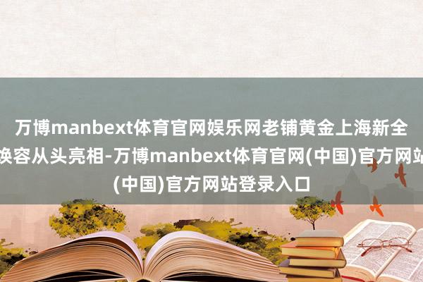 万博manbext体育官网娱乐网老铺黄金上海新全国店扩面焕容从头亮相-万博manbext体育官网(中国)官方网站登录入口