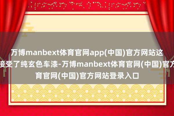 万博manbext体育官网app(中国)官方网站这次曝光的车型接受了纯玄色车漆-万博manbext体育官网(中国)官方网站登录入口