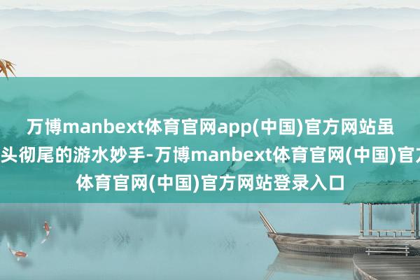 万博manbext体育官网app(中国)官方网站虽是“鸡”却是彻头彻尾的游水妙手-万博manbext体育官网(中国)官方网站登录入口