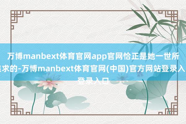 万博manbext体育官网app官网恰正是她一世所追求的-万博manbext体育官网(中国)官方网站登录入口