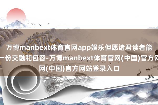万博manbext体育官网app娱乐但愿诸君读者能对作家们多一份交融和包容-万博manbext体育官网(中国)官方网站登录入口