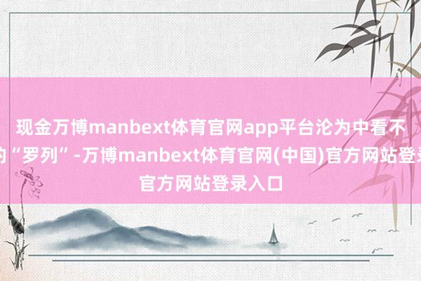 现金万博manbext体育官网app平台沦为中看不顶用的“罗列”-万博manbext体育官网(中国)官方网站登录入口