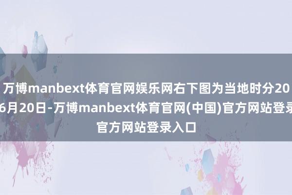 万博manbext体育官网娱乐网右下图为当地时分2026年6月20日-万博manbext体育官网(中国)官方网站登录入口
