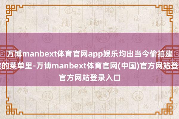 万博manbext体育官网app娱乐均出当今偷拍建筑改装的菜单里-万博manbext体育官网(中国)官方网站登录入口