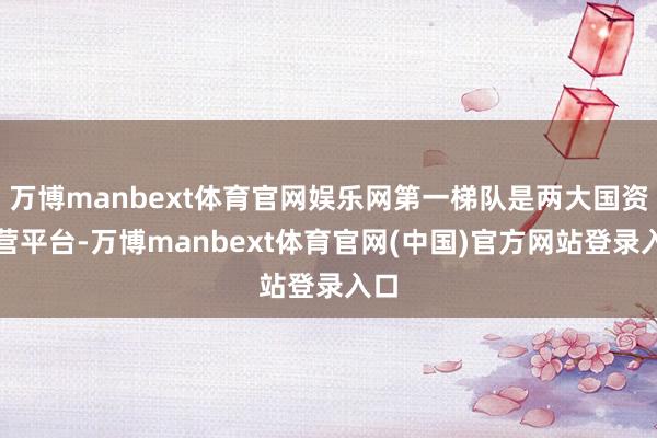 万博manbext体育官网娱乐网第一梯队是两大国资运营平台-万博manbext体育官网(中国)官方网站登录入口