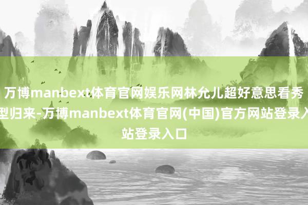 万博manbext体育官网娱乐网林允儿超好意思看秀造型归来-万博manbext体育官网(中国)官方网站登录入口