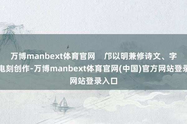 万博manbext体育官网    邝以明兼修诗文、字画和电刻创作-万博manbext体育官网(中国)官方网站登录入口