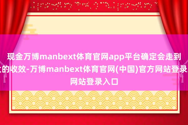 现金万博manbext体育官网app平台确定会走到更大的收效-万博manbext体育官网(中国)官方网站登录入口