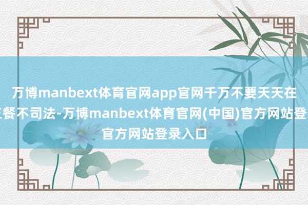 万博manbext体育官网app官网千万不要天天在家里三餐不司法-万博manbext体育官网(中国)官方网站登录入口