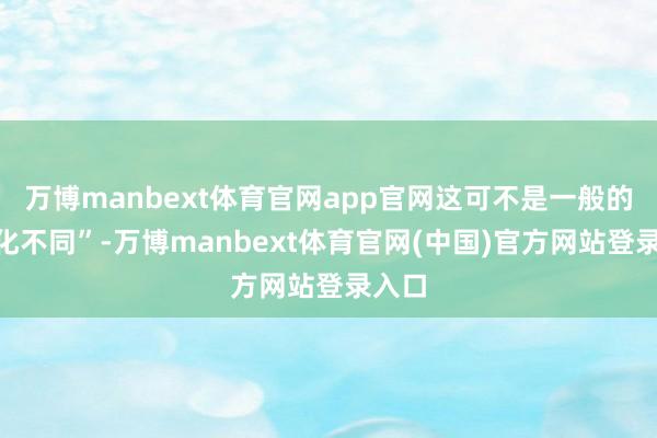 万博manbext体育官网app官网这可不是一般的“文化不同”-万博manbext体育官网(中国)官方网站登录入口