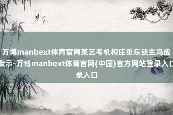万博manbext体育官网某艺考机构庄重东谈主冯成默示-万博manbext体育官网(中国)官方网站登录入口