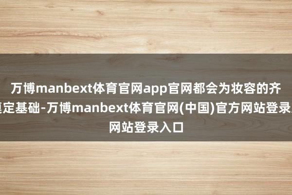 万博manbext体育官网app官网都会为妆容的齐备奠定基础-万博manbext体育官网(中国)官方网站登录入口