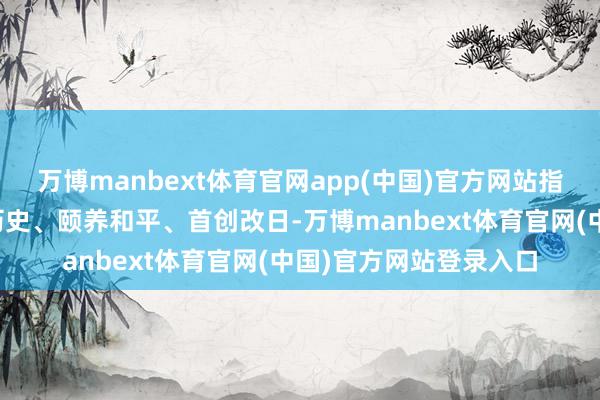 万博manbext体育官网app(中国)官方网站指引高大党员干部难忘历史、颐养和平、首创改日-万博manbext体育官网(中国)官方网站登录入口