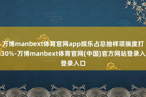 万博manbext体育官网app娱乐占总抽样项揣度打算30%-万博manbext体育官网(中国)官方网站登录入口